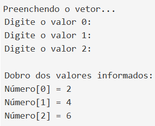 Preenchendo o vetor... . Digite o valor 0:. Digite o valor 1:. Digite o valor 2:.  Dobro dos valores informados:. Número [0] = 2. Número [1] = 4. Número [2] = 6.